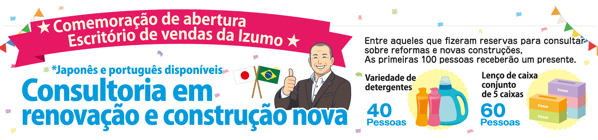 Comemoração de abertura Escritório de vendas da Izumo.Japones e portugues disponíveis.Consultoria em inovação e construção nova.Entre aqueles que fizeram reservas para consultar sobre reformas e novas construções,As primeiras 100 pessoas receberão um presente.